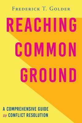 Reaching Common Ground: A Comprehensive Guide to Conflict Resolution - Frederick T Golder - cover