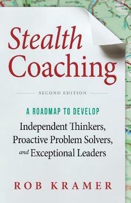 Stealth Coaching: A Roadmap to Develop Independent Thinkers, Proactive Problem Solvers, and Exceptional Leaders - Rob Kramer - cover