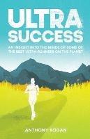Ultra Success: An Insight Into the Minds of Some of the Best Ultra-Runners on the Planet - Anthony Rogan - cover
