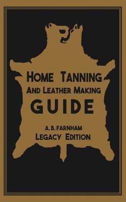 Home Tanning And Leather Making Guide (Legacy Edition): The Classic Manual For Working With And Preserving Your Own Buckskin, Hides, Skins, and Furs - Albert B Farnham - cover
