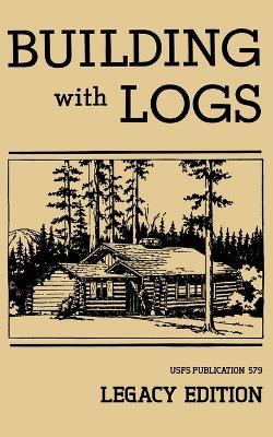 Building With Logs (Legacy Edition): A Classic Manual On Building Log Cabins, Shelters, Shacks, Lookouts, and Cabin Furniture For Forest Life - U S Forest Service - cover