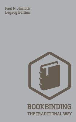 Bookbinding The Traditional Way (Legacy Edition): A Classic Manual Of Methods And Equipment For Book Making, Bindery, And Cover Finishing - Paul N Hasluck - cover