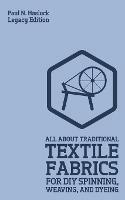 All About Traditional Textile Fabrics For DIY Spinning, Weaving, And Dyeing (Legacy Edition): Classic Information On Fibers And Cloth Work - Paul N Hasluck - cover