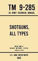 Shotguns, All Types - TM 9-285 US Army Technical Manual (1942 World War II Civilian Reference Edition): Unabridged Field Manual On Vintage and Classic Shotguns for Hunting, Trap, Skeet, and Defense from the Wartime Era - U S War Department - cover