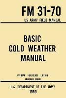 Basic Cold Weather Manual - FM 31-70 US Army Field Manual (1959 Civilian Reference Edition): Unabridged Handbook on Classic Ice and Snow Camping and Clothing, Equipment, Skiing, and Snowshoeing for Winter Outdoors - U S Department of the Army - cover