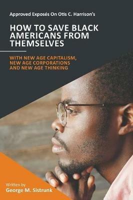 Approved Exposes On Otis C. Harrison's How To Save Black Americans From Themselves: With New Age Capitalism, New Age Corporations and New Age Thinking - George M Sistrunk - cover