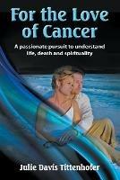 For the Love of Cancer: A Passionate Pursuit to Understand Life, Death, and Spirituality - Julie Davis Tittenhofer - cover