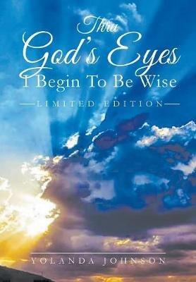 Thru God's Eyes: I Begin To Be Wise: New Improved Edition - Yolanda Johnson - cover