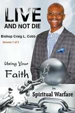 Live and Not Die: Using Your Faith in Spiritual Warfare Volume 1 of 3