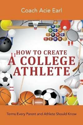 How To Create A College Athlete: Terms Every Parent and Athlete Should Know - Coach Acie Earl - cover