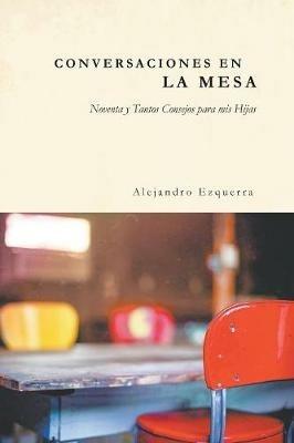 Conversaciones En La Mesa: Noventa y Tantos Consejos para mis Hijas - Alejandro Ezquerra - cover