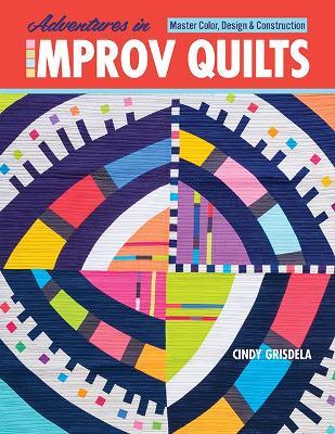 Adventures in Improv Quilts: Master Color, Design & Construction - Cindy Grisdela - cover