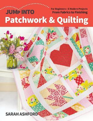 Jump into Patchwork & Quilting: For Beginners; 6 Modern Projects; from Fabrics to Finishing - Sarah Ashford - cover