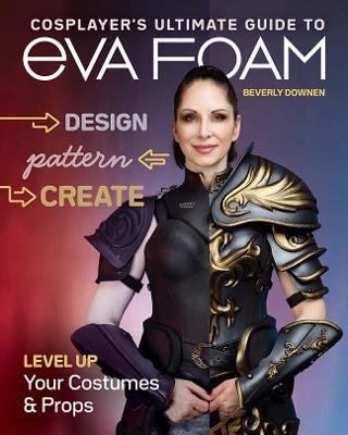 Cosplayer's Ultimate Guide to EVA Foam: Design, Pattern & Create; Level Up Your Costumes & Props - Beverly Downen - cover