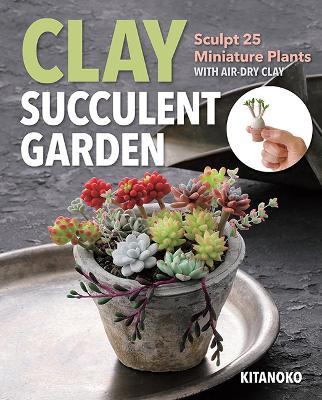 Clay Succulent Garden: Sculpt 25 Miniature Plants with Air-Dry Clay - Kitanoko - cover