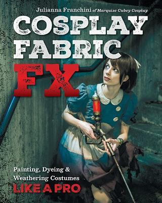 Cosplay Fabric FX: Painting, Dyeing & Weathering Costumes Like a Pro - Julianna Franchini - cover