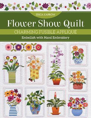 Flower Show Quilt: Charming Fusible Appliqué; Embellish with Hand Embroidery - Erica Kaprow - cover