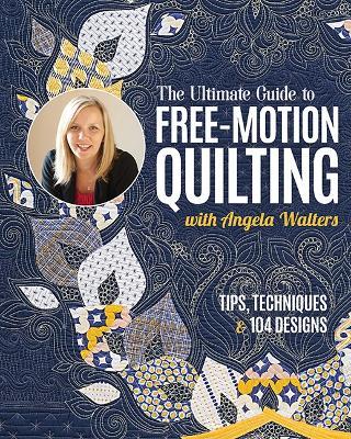 The Ultimate Guide to Free-Motion Quilting with Angela Walters: Tips, Techniques & 104 Designs - Angela Walters - cover