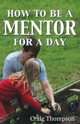 How To Be a Mentor for a Day: Planning for the Day, Planting for the Future - Craig Thompson - cover