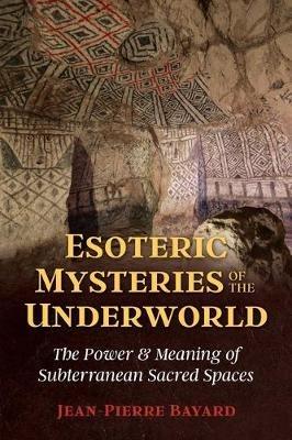 Esoteric Mysteries of the Underworld: The Power and Meaning of Subterranean Sacred Spaces - Jean-Pierre Bayard - cover