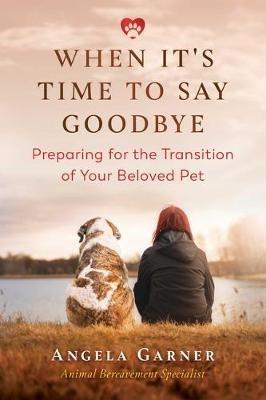 When It's Time to Say Goodbye: Preparing for the Transition of Your Beloved Pet - Angela Garner - cover