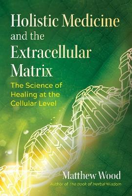 Holistic Medicine and the Extracellular Matrix: The Science of Healing at the Cellular Level - Matthew Wood - cover