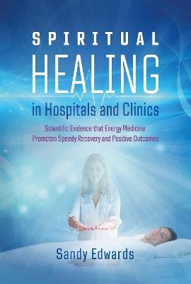 Spiritual Healing in Hospitals and Clinics: Scientific Evidence that Energy Medicine Promotes Speedy Recovery and Positive Outcomes - Sandy Edwards - cover