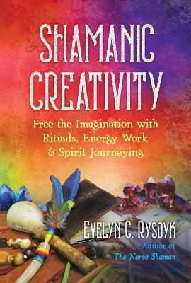 Shamanic Creativity: Free the Imagination with Rituals, Energy Work, and Spirit Journeying - Evelyn C. Rysdyk - cover