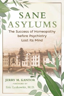 Sane Asylums: The Success of Homeopathy before Psychiatry Lost Its Mind - Jerry M. Kantor - cover