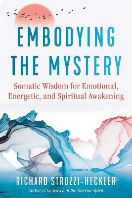 Embodying the Mystery: Somatic Wisdom for Emotional, Energetic, and Spiritual Awakening - Richard Strozzi-Heckler - cover