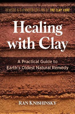 Healing with Clay: A Practical Guide to Earth's Oldest Natural Remedy - Ran Knishinsky - cover
