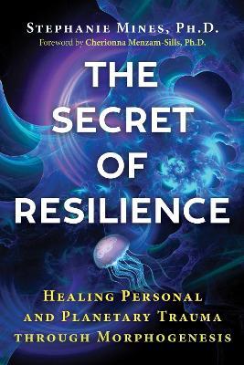 The Secret of Resilience: Healing Personal and Planetary Trauma through Morphogenesis - Stephanie Mines - cover