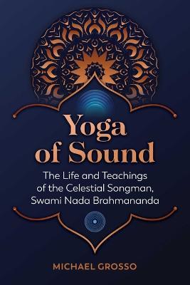 Yoga of Sound: The Life and Teachings of the Celestial Songman, Swami Nada Brahmananda - Michael Grosso - cover