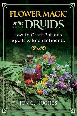 Flower Magic of the Druids: How to Craft Potions, Spells, and Enchantments - Jon G. Hughes - cover