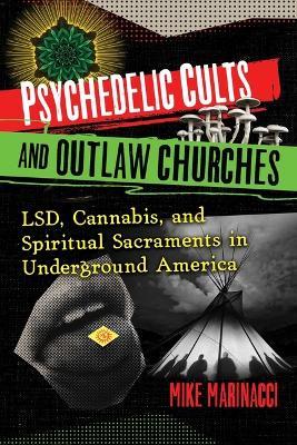Psychedelic Cults and Outlaw Churches: LSD, Cannabis, and Spiritual Sacraments in Underground America - Mike Marinacci - cover