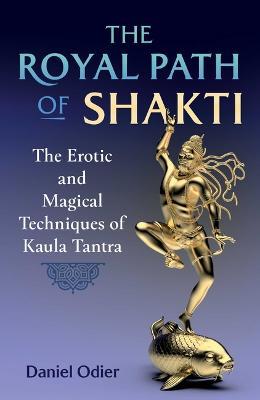 The Royal Path of Shakti: The Erotic and Magical Techniques of Kaula Tantra - Daniel Odier - cover