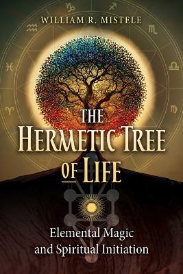 The Hermetic Tree of Life: Elemental Magic and Spiritual Initiation - William R. Mistele - cover