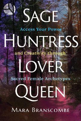 Sage, Huntress, Lover, Queen: Access Your Power and Creativity through Sacred Female Archetypes - Mara Branscombe - cover