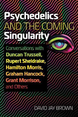 Psychedelics and the Coming Singularity: Conversations with Duncan Trussell, Rupert Sheldrake, Hamilton Morris, Graham Hancock, Grant Morrison, and Others - David Jay Brown - cover