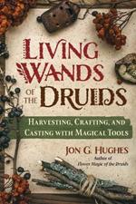Living Wands of the Druids: Harvesting, Crafting, and Casting with Magical Tools