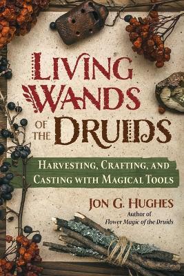 Living Wands of the Druids: Harvesting, Crafting, and Casting with Magical Tools - Jon G. Hughes - cover