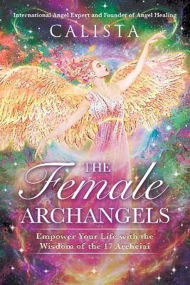 The Female Archangels: Empower Your Life with the Wisdom of the 17 Archeiai - Calista - cover