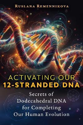Activating Our 12-Stranded DNA: Secrets of Dodecahedral DNA for Completing Our Human Evolution - Ruslana Remennikova - cover