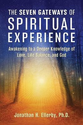 The Seven Gateways of Spiritual Experience: Awakening to a Deeper Knowledge of Love, Life Balance, and God - Jonathan H. Ellerby - cover