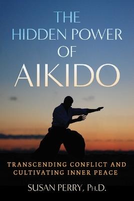 The Hidden Power of Aikido: Transcending Conflict and Cultivating Inner Peace - Susan Perry - cover