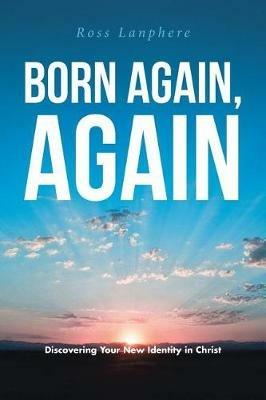 Born Again, Again: Discovering Your New Identity in Christ - Ross Lanphere - cover