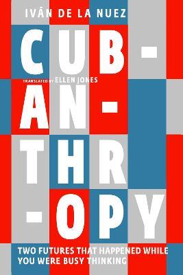 Cubanthropy: Two Futures That Happened While You Were Busy Thinking - Iván de La Nuez - cover