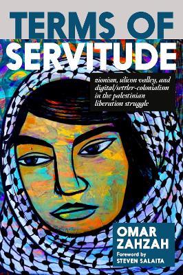 Terms of Servitude: Zionism, Silicon Valley, and Digital/Settler-Colonialism in the Palestinian Liberation Struggle - Omar Zahzah - cover