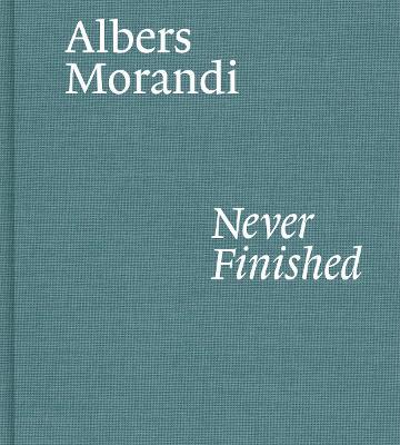 Albers and Morandi: Never Finished - Josef Albers,Giorgio Morandi - cover