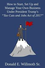 How to Start, Set Up and Manage Your Own Business Under President Trump's Tax Cuts and Jobs Act of 2017